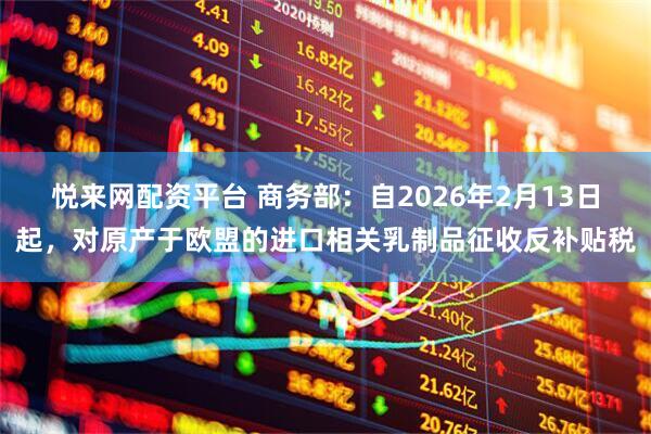 悦来网配资平台 商务部：自2026年2月13日起，对原产于欧盟的进口相关乳制品征收反补贴税