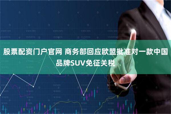 股票配资门户官网 商务部回应欧盟批准对一款中国品牌SUV免征关税