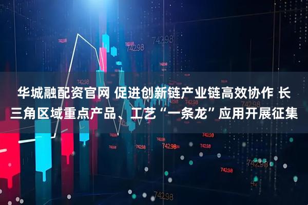 华城融配资官网 促进创新链产业链高效协作 长三角区域重点产品、工艺“一条龙”应用开展征集